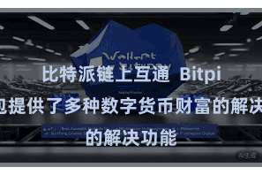 比特派链上互通  Bitpie钱包提供了多种数字货币财富的解决功能